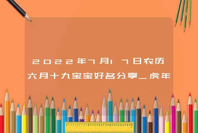 2022年7月17日农历六月十九宝宝好名分享_虎年最新学名参考,第1张