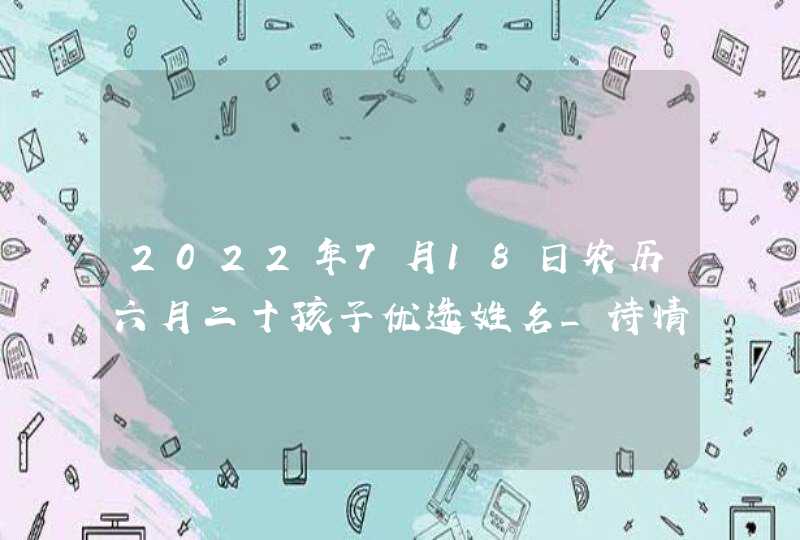 2022年7月18日农历六月二十孩子优选姓名_诗情画意的虎娃名称,第1张