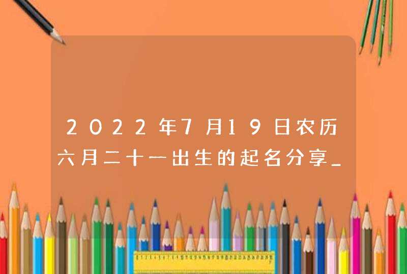 2022年7月19日农历六月二十一出生的起名分享_大吉大利的虎宝宝名字,第1张