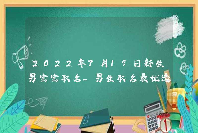 2022年7月19日新生男宝宝取名_男生取名最优选,第1张