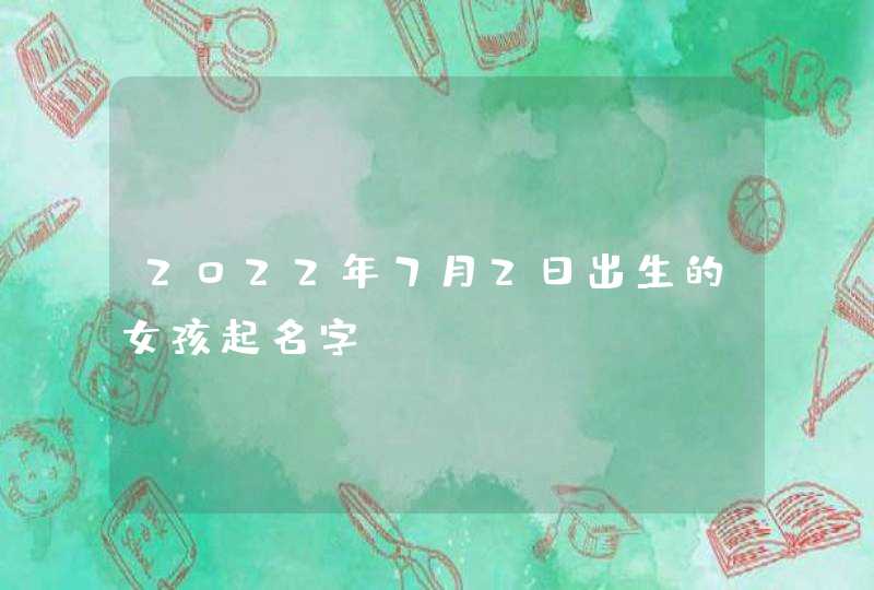 2022年7月2日出生的女孩起名字？,第1张