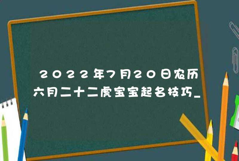 2022年7月20日农历六月二十二虎宝宝起名技巧_虎娃起名最佳字,第1张