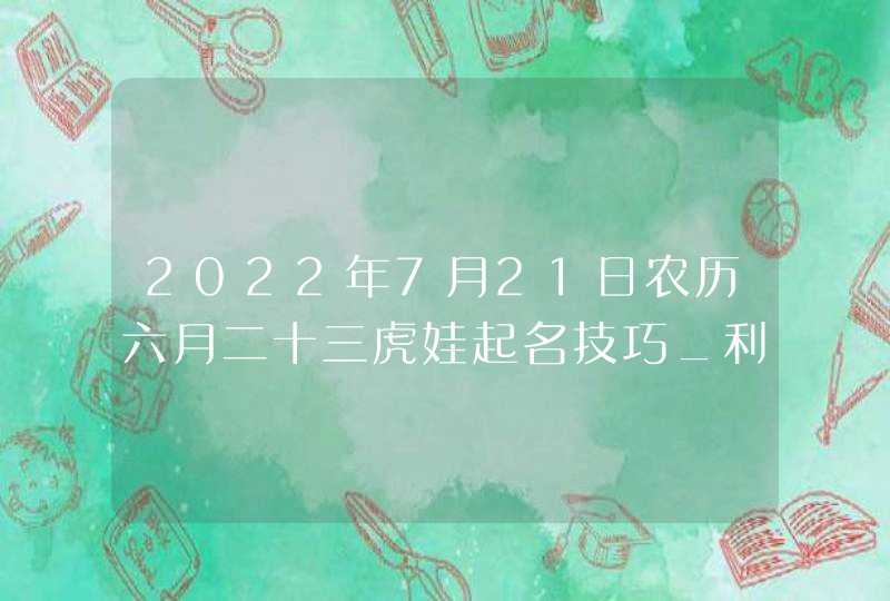2022年7月21日农历六月二十三虎娃起名技巧_利用出生时间起好名,第1张