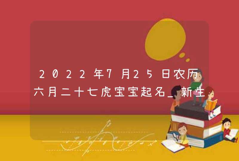 2022年7月25日农历六月二十七虎宝宝起名_新生儿起名打分,第1张
