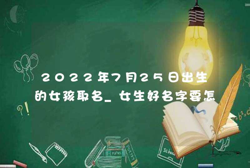 2022年7月25日出生的女孩取名_女生好名字要怎么取,第1张