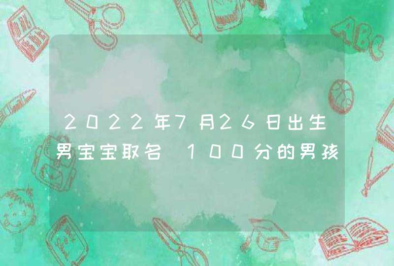 2022年7月26日出生男宝宝取名_100分的男孩子好名,第1张 2022年7月26日出生男宝宝取名_100分的男孩子好名,第1张