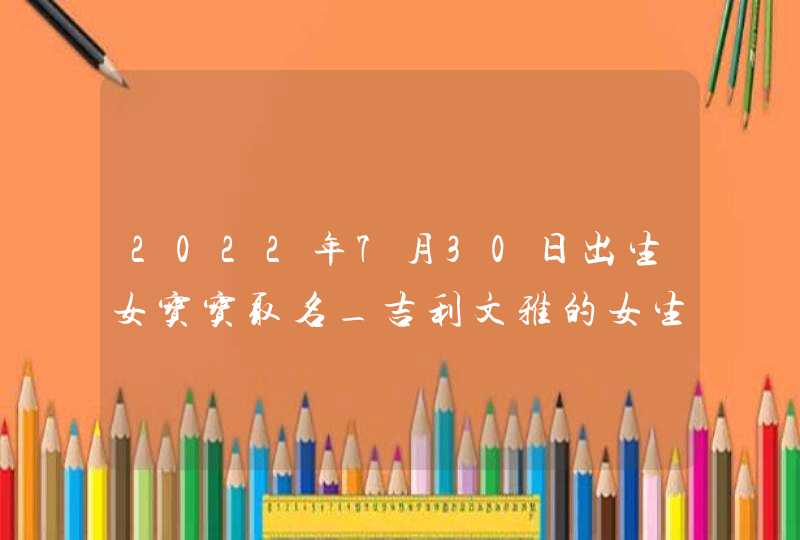 2022年7月30日出生女宝宝取名_吉利文雅的女生学名,第1张