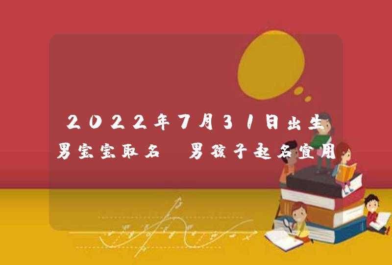 2022年7月31日出生男宝宝取名_男孩子起名宜用字,第1张