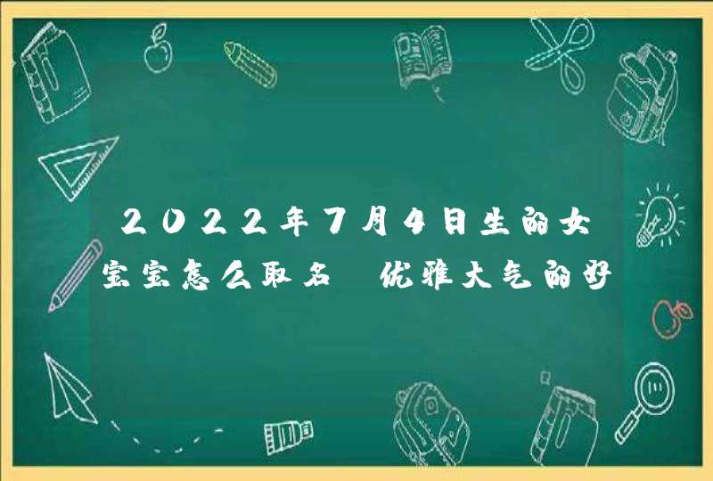 2022年7月4日生的女宝宝怎么取名_优雅大气的好名字,第1张