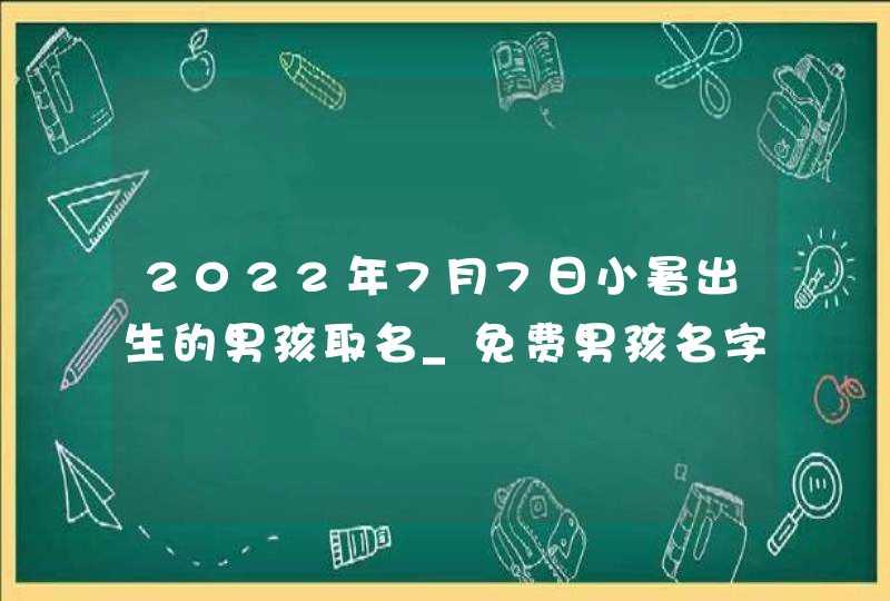 2022年7月7日小暑出生的男孩取名_免费男孩名字大全,第1张