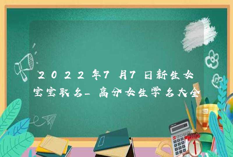 2022年7月7日新生女宝宝取名_高分女生学名大全,第1张