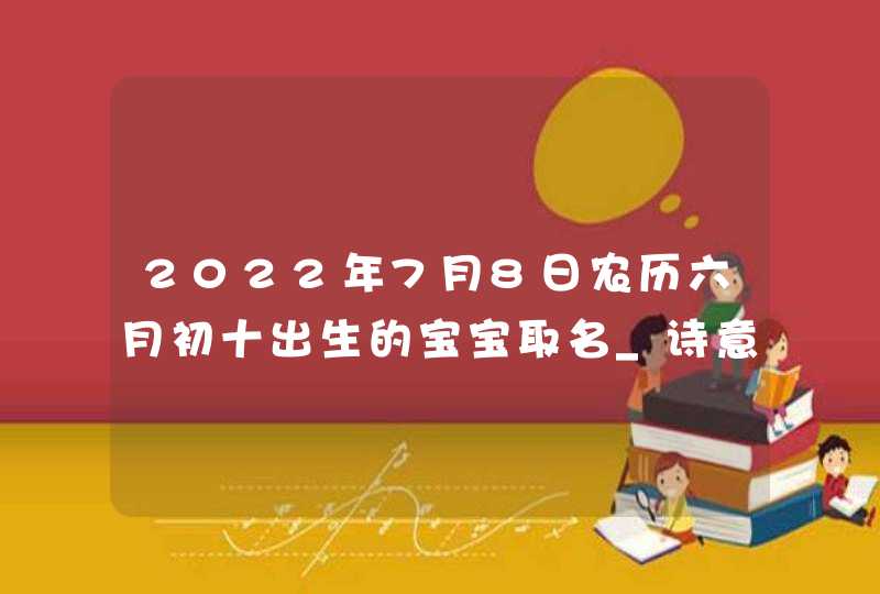 2022年7月8日农历六月初十出生的宝宝取名_诗意满满的好名字,第1张