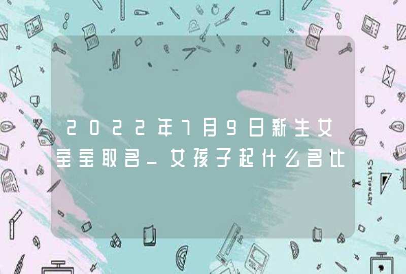 2022年7月9日新生女宝宝取名_女孩子起什么名比较好,第1张