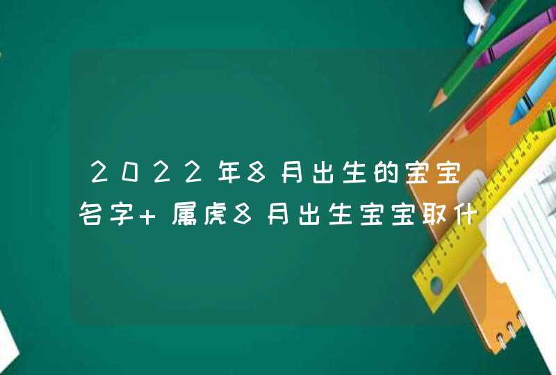 2022年8月出生的宝宝名字 属虎8月出生宝宝取什么名字好,第1张