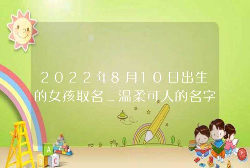 2022年8月10日出生的女孩取名_温柔可人的名字集锦,第1张
