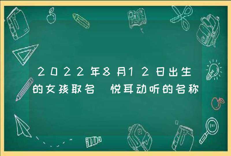 2022年8月12日出生的女孩取名_悦耳动听的名称,第1张