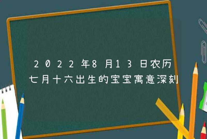 2022年8月13日农历七月十六出生的宝宝寓意深刻的名字,第1张