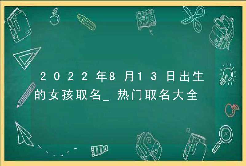 2022年8月13日出生的女孩取名_热门取名大全,第1张