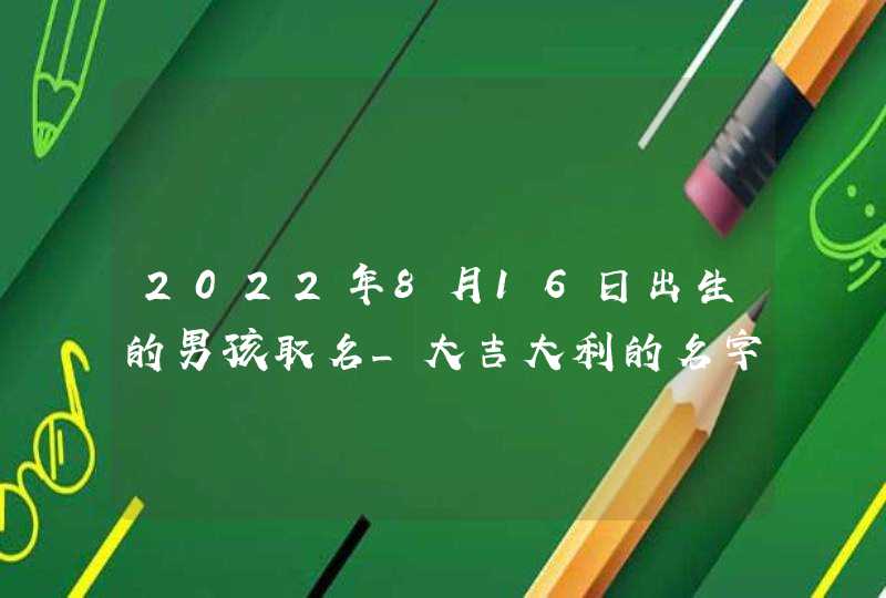 2022年8月16日出生的男孩取名_大吉大利的名字,第1张