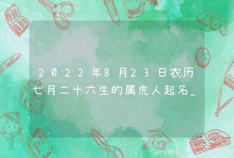 2022年8月23日农历七月二十六生的属虎人起名_在名字中寄托期望,第1张