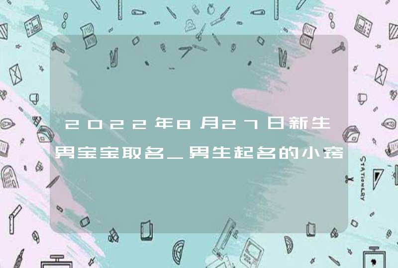 2022年8月27日新生男宝宝取名_男生起名的小窍门,第1张