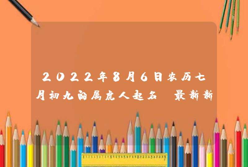 2022年8月6日农历七月初九的属虎人起名_最新新生儿好名大全,第1张