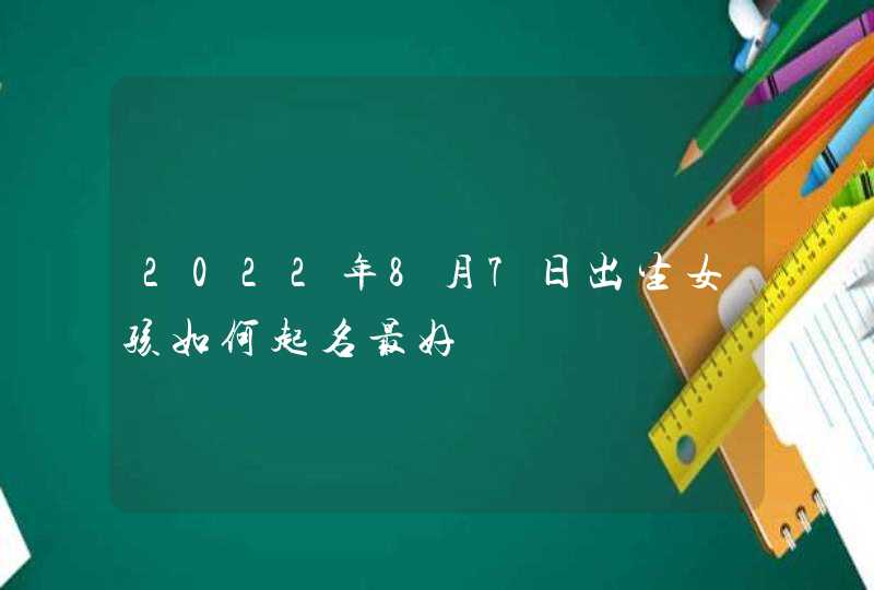 2022年8月7日出生女孩如何起名最好,第1张