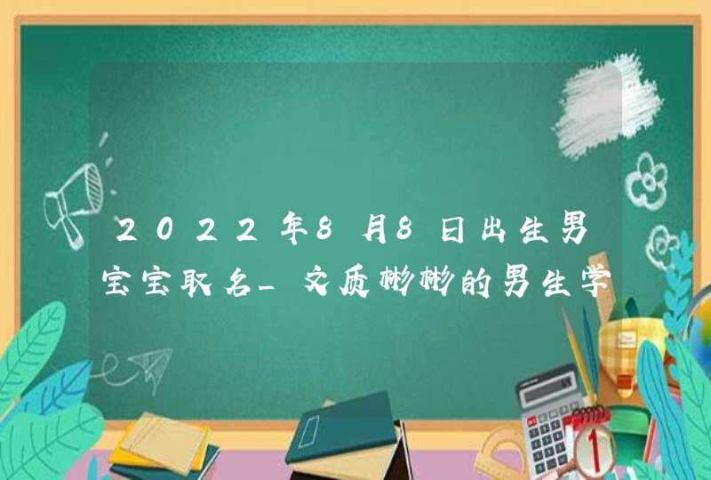 2022年8月8日出生男宝宝取名_文质彬彬的男生学名,第1张 2022年8月8日出生男宝宝取名_文质彬彬的男生学名,第1张