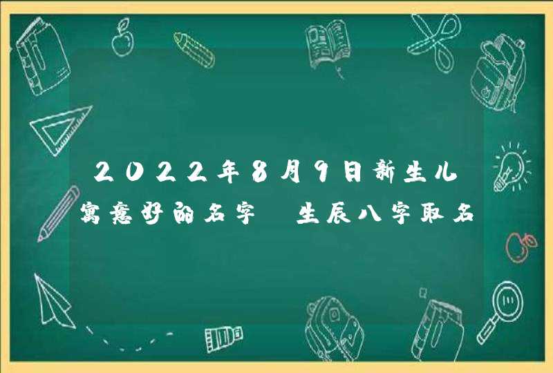 2022年8月9日新生儿寓意好的名字_生辰八字取名,第1张