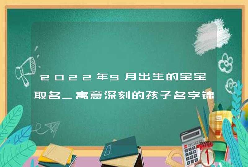 2022年9月出生的宝宝取名_寓意深刻的孩子名字锦集,第1张