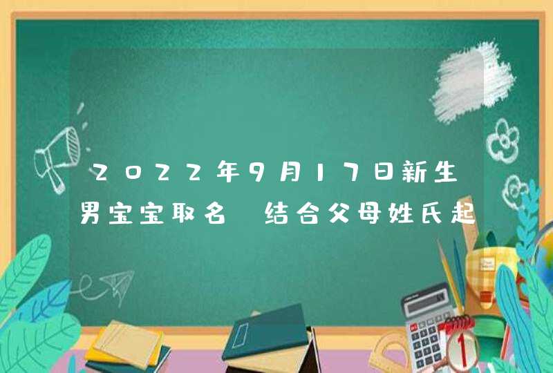 2022年9月17日新生男宝宝取名_结合父母姓氏起名,第1张 2022年9月17日新生男宝宝取名_结合父母姓氏起名,第1张