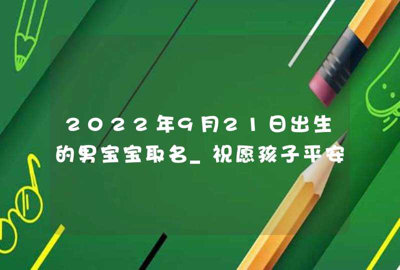 2022年9月21日出生的男宝宝取名_祝愿孩子平安健康名,第1张