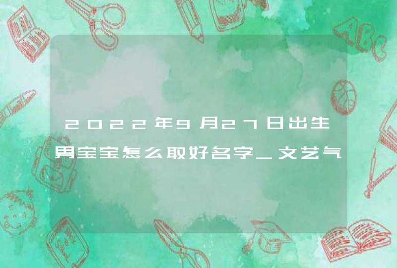 2022年9月27日出生男宝宝怎么取好名字_文艺气息十足男宝名,第1张