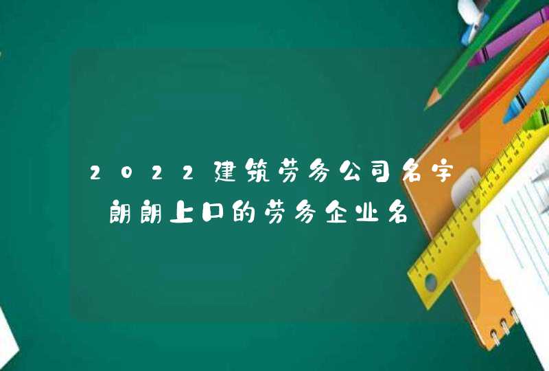 2022建筑劳务公司名字_朗朗上口的劳务企业名,第1张
