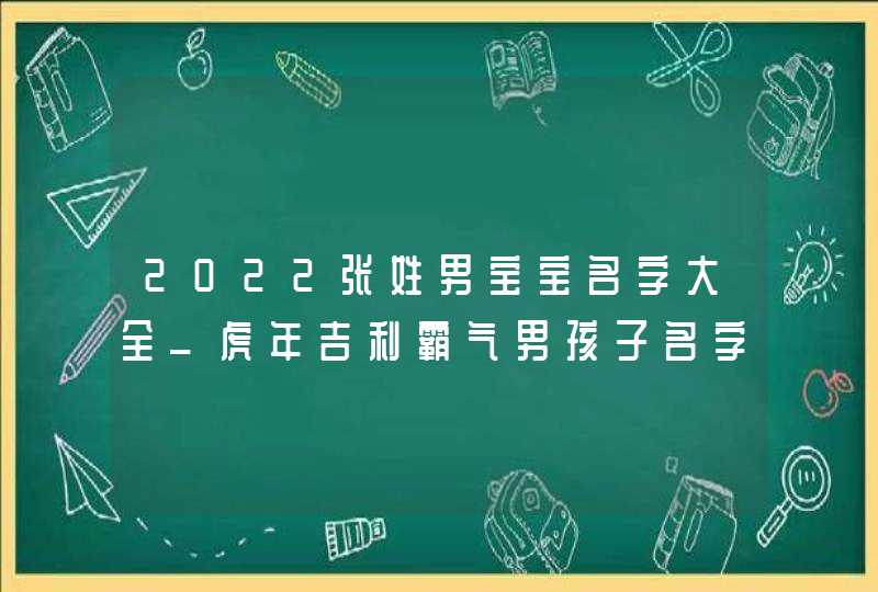 2022张姓男宝宝名字大全_虎年吉利霸气男孩子名字,第1张