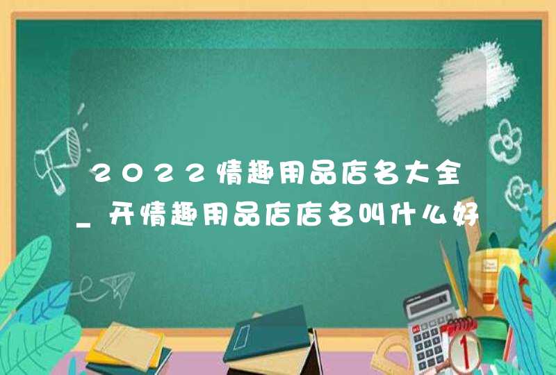 2022情趣用品店名大全_开情趣用品店店名叫什么好,第1张