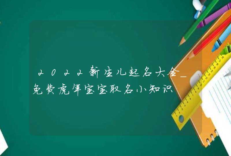 2022新生儿起名大全_免费虎年宝宝取名小知识,第1张