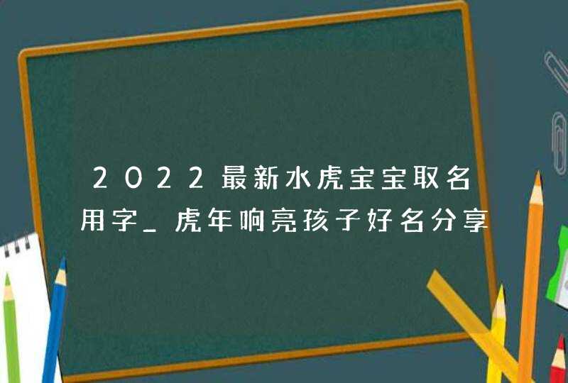 2022最新水虎宝宝取名用字_虎年响亮孩子好名分享,第1张