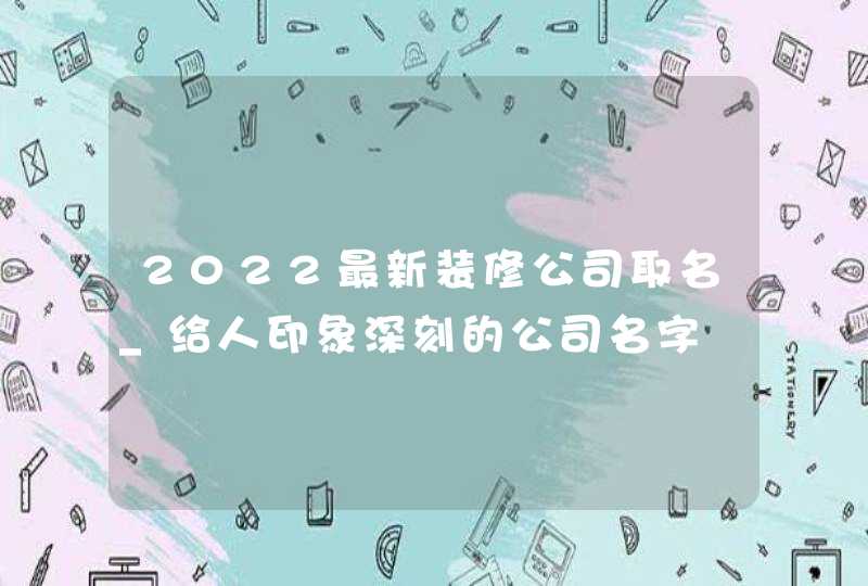 2022最新装修公司取名_给人印象深刻的公司名字,第1张 2022最新装修公司取名_给人印象深刻的公司名字,第1张