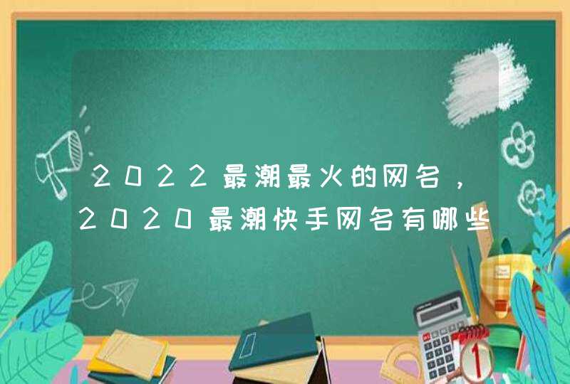 2022最潮最火的网名，2020最潮快手网名有哪些？,第1张