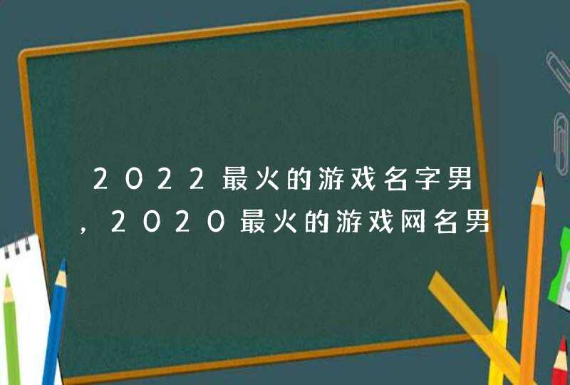 2022最火的游戏名字男，2020最火的游戏网名男,第1张