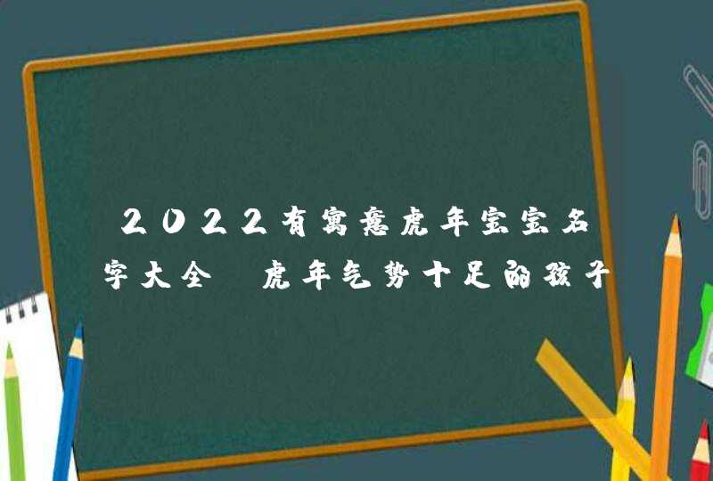 2022有寓意虎年宝宝名字大全_虎年气势十足的孩子取名宜用字,第1张
