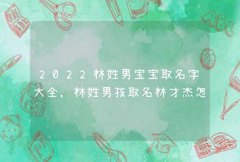 2022林姓男宝宝取名字大全,林姓男孩取名林才杰怎么样?,第1张