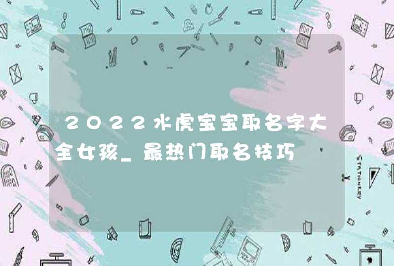 2022水虎宝宝取名字大全女孩_最热门取名技巧,第1张