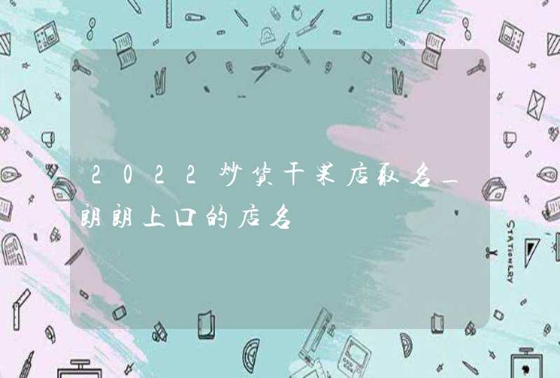 2022炒货干果店取名_朗朗上口的店名,第1张