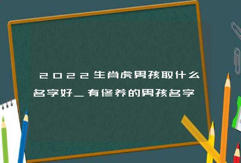 2022生肖虎男孩取什么名字好_有修养的男孩名字,第1张