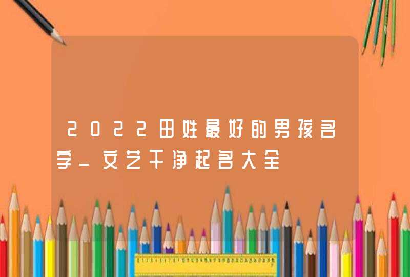 2022田姓最好的男孩名字_文艺干净起名大全,第1张