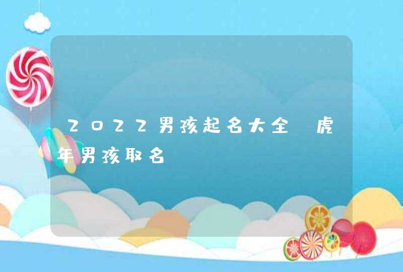 2022男孩起名大全_虎年男孩取名,第1张