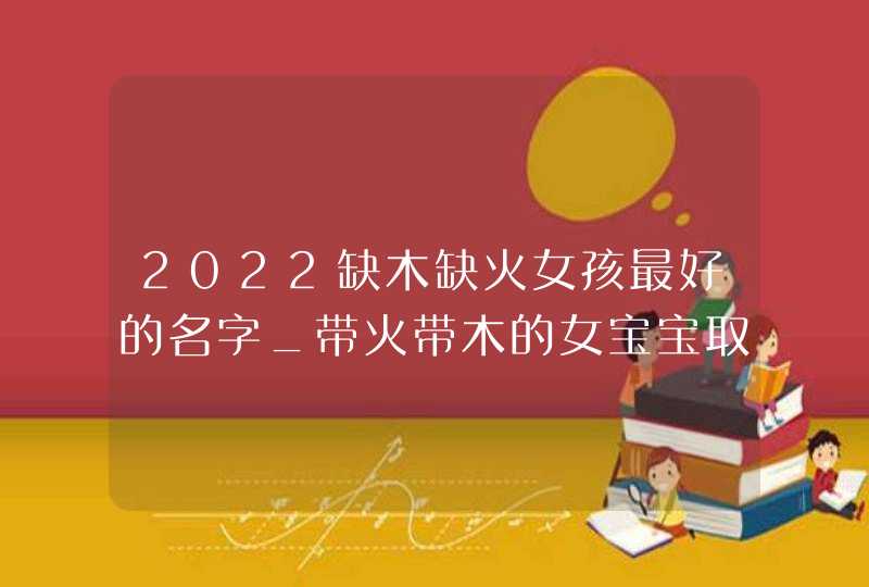 2022缺木缺火女孩最好的名字_带火带木的女宝宝取名,第1张