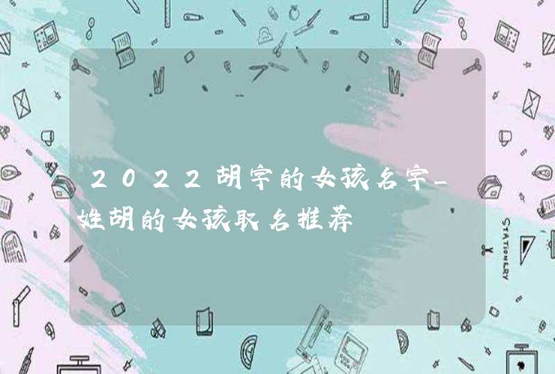 2022胡字的女孩名字_姓胡的女孩取名推荐,第1张